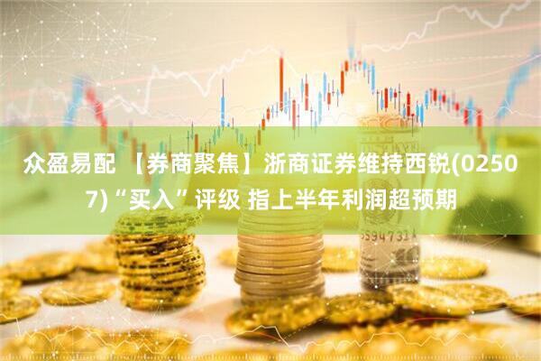 众盈易配 【券商聚焦】浙商证券维持西锐(02507)“买入”评级 指上半年利润超预期