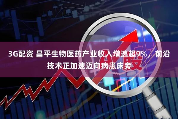 3G配资 昌平生物医药产业收入增速超9%，前沿技术正加速迈向病患床旁