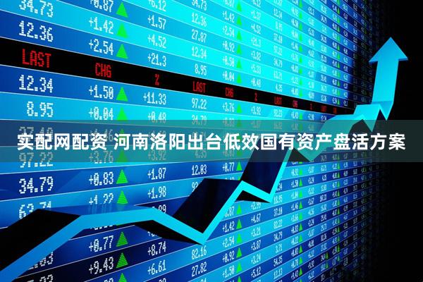 实配网配资 河南洛阳出台低效国有资产盘活方案