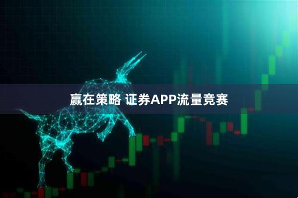 赢在策略 证券APP流量竞赛