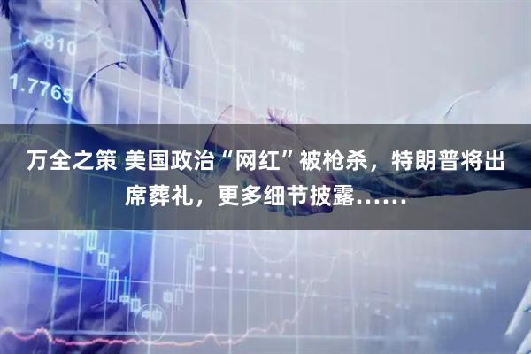 万全之策 美国政治“网红”被枪杀，特朗普将出席葬礼，更多细节披露……