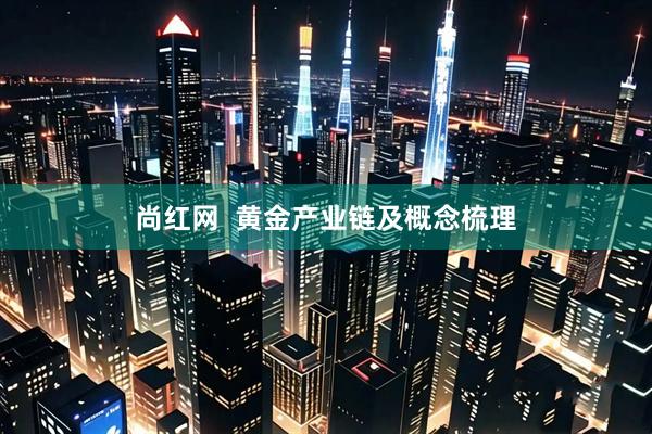 尚红网  黄金产业链及概念梳理