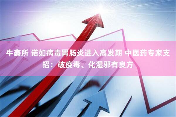 牛鑫所 诺如病毒胃肠炎进入高发期 中医药专家支招：破疫毒、化湿邪有良方