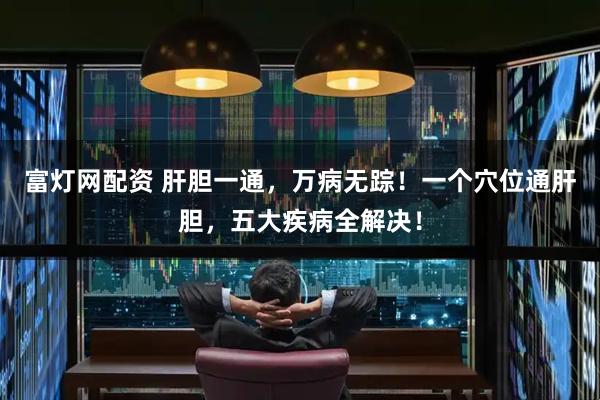 富灯网配资 肝胆一通，万病无踪！一个穴位通肝胆，五大疾病全解决！