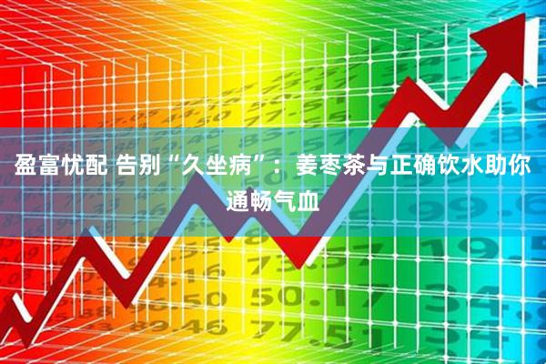 盈富忧配 告别“久坐病”：姜枣茶与正确饮水助你通畅气血
