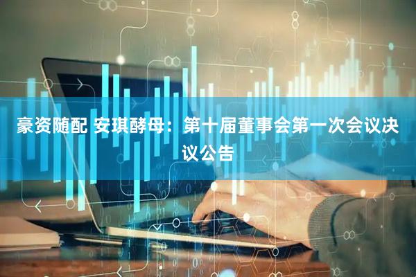 豪资随配 安琪酵母：第十届董事会第一次会议决议公告