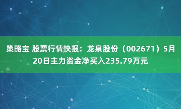 策略宝 股票行情快报：龙泉股份（002671）5月20日主力资金净买入235.79万元