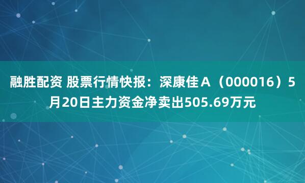 融胜配资 股票行情快报：深康佳Ａ（000016）5月20日主力资金净卖出505.69万元