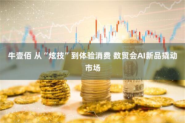 牛壹佰 从“炫技”到体验消费 数贸会AI新品撬动市场