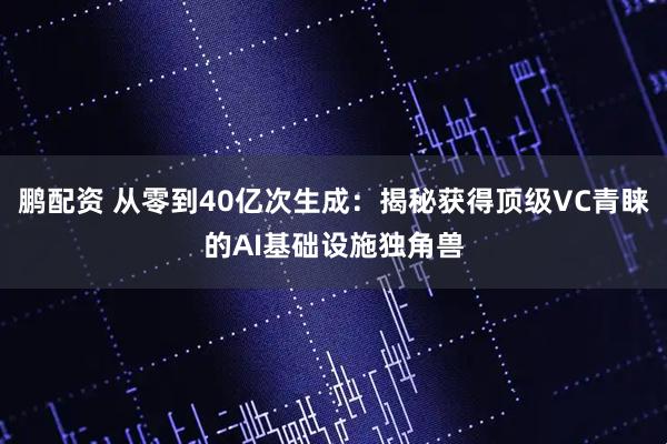 鹏配资 从零到40亿次生成：揭秘获得顶级VC青睐的AI基础设施独角兽