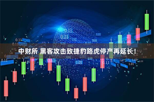 中财所 黑客攻击致捷豹路虎停产再延长！