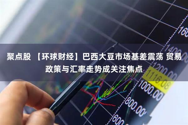 聚点股 【环球财经】巴西大豆市场基差震荡 贸易政策与汇率走势成关注焦点
