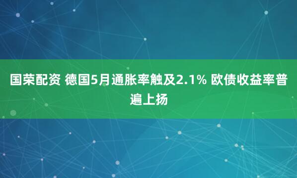 国荣配资 德国5月通胀率触及2.1% 欧债收益率普遍上扬
