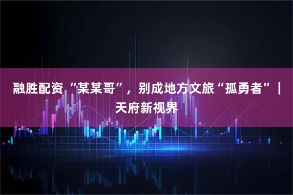 融胜配资 “某某哥”，别成地方文旅“孤勇者”｜天府新视界