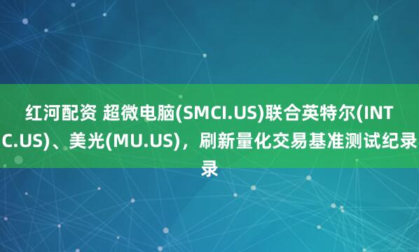 红河配资 超微电脑(SMCI.US)联合英特尔(INTC.US)、美光(MU.US)，刷新量化交易基准测试纪录