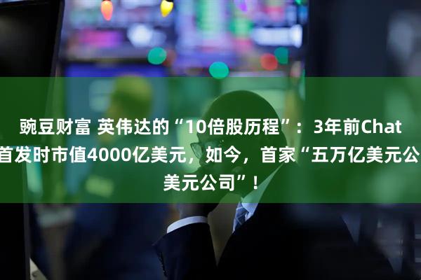 豌豆财富 英伟达的“10倍股历程”:3年前ChatGPT首发时市值4000亿美元,如今,首家“五万亿美元公司”!