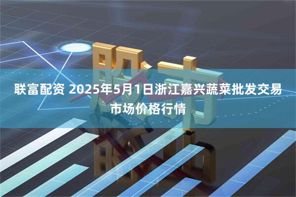 联富配资 2025年5月1日浙江嘉兴蔬菜批发交易市场价格行情