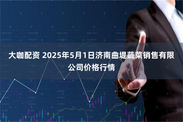 大咖配资 2025年5月1日济南曲堤蔬菜销售有限公司价格行情