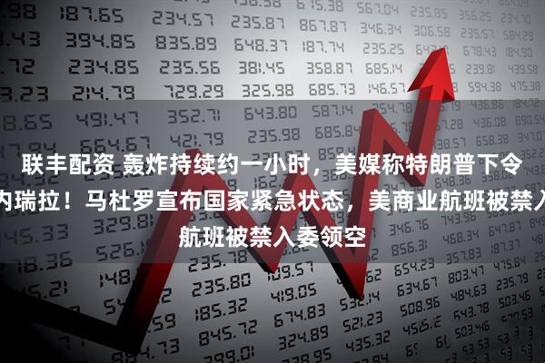 联丰配资 轰炸持续约一小时,美媒称特朗普下令打击委内瑞拉!马杜罗宣布国家紧急状态,美商业航班被禁入委领空