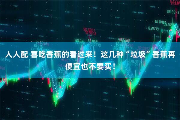 人人配 喜吃香蕉的看过来！这几种“垃圾”香蕉再便宜也不要买！