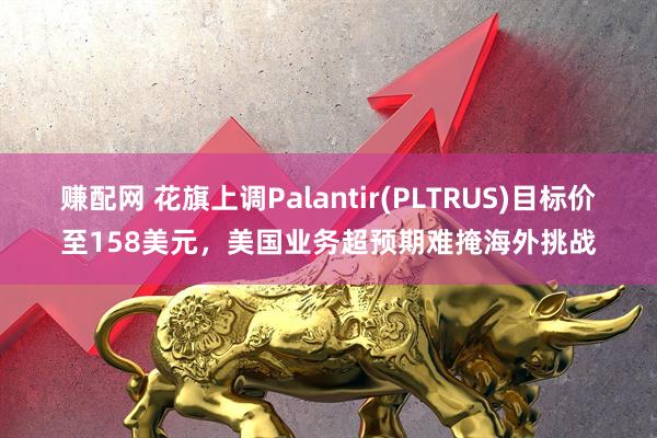 赚配网 花旗上调Palantir(PLTRUS)目标价至158美元，美国业务超预期难掩海外挑战