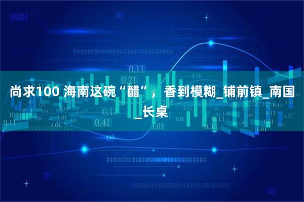 尚求100 海南这碗“醋”，香到模糊_铺前镇_南国_长桌
