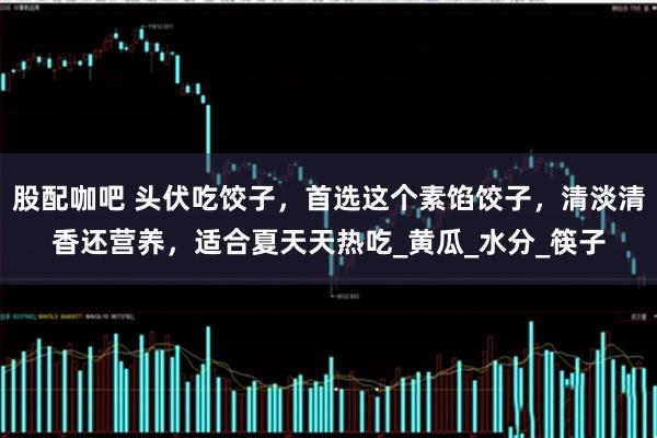 股配咖吧 头伏吃饺子，首选这个素馅饺子，清淡清香还营养，适合夏天天热吃_黄瓜_水分_筷子