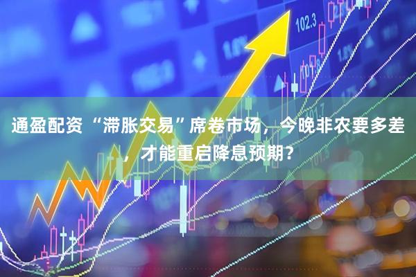 通盈配资 “滞胀交易”席卷市场，今晚非农要多差，才能重启降息预期？