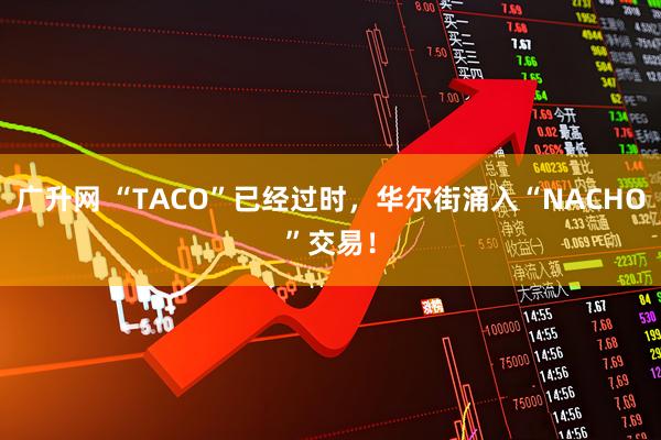 广升网 “TACO”已经过时，华尔街涌入“NACHO”交易！