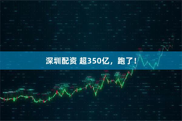 深圳配资 超350亿,跑了!