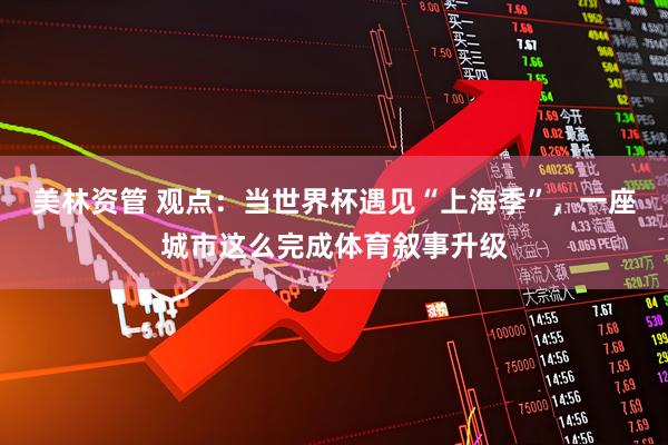美林资管 观点：当世界杯遇见“上海季”，一座城市这么完成体育叙事升级